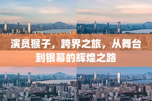演員猴子，跨界之旅，從舞臺到銀幕的輝煌之路