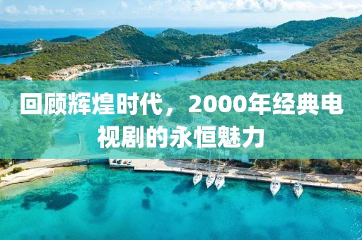 回顧輝煌時代，2000年經(jīng)典電視劇的永恒魅力