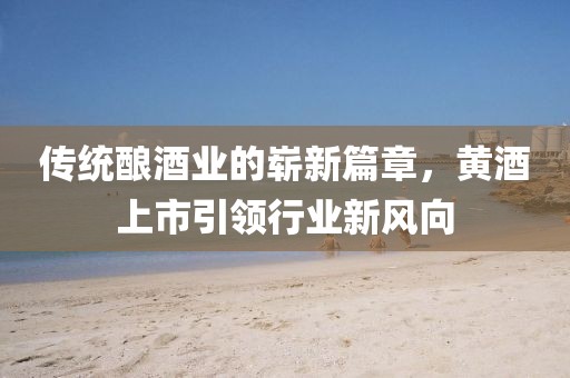 傳統(tǒng)釀酒業(yè)的嶄新篇章，黃酒上市引領(lǐng)行業(yè)新風向