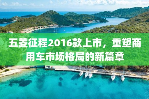 五菱征程2016款上市，重塑商用車市場格局的新篇章