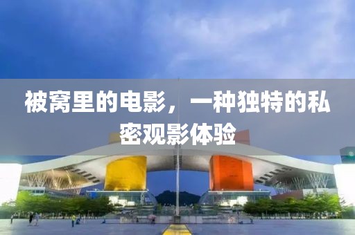 被窩里的電影，一種獨特的私密觀影體驗