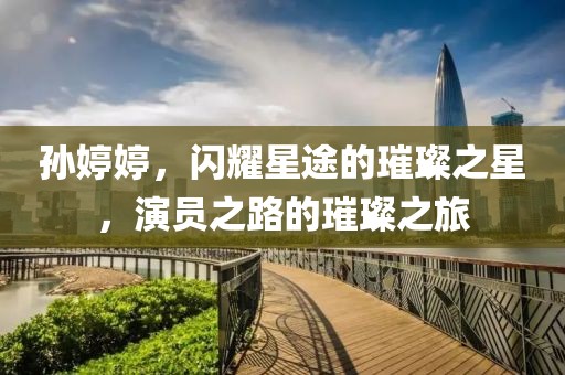 孫婷婷，閃耀星途的璀璨之星，演員之路的璀璨之旅