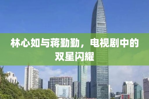 林心如與蔣勤勤，電視劇中的雙星閃耀