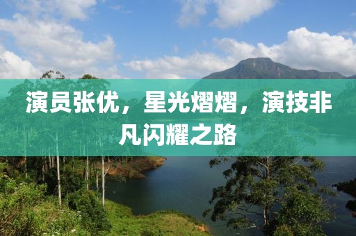 演員張優(yōu)，星光熠熠，演技非凡閃耀之路