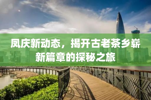 鳳慶新動態(tài)，揭開古老茶鄉(xiāng)嶄新篇章的探秘之旅