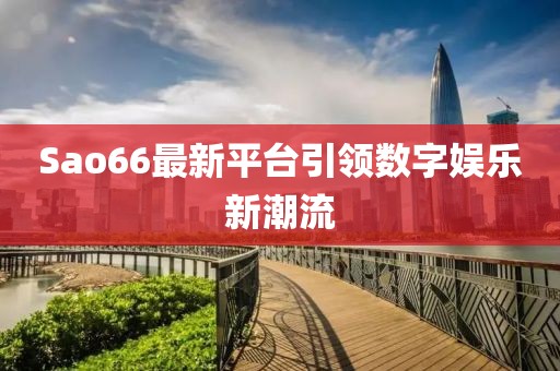 Sao66最新平臺引領數字娛樂新潮流