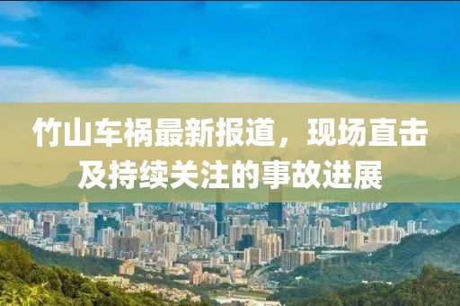 竹山車禍最新報道，現(xiàn)場直擊及持續(xù)關(guān)注的事故進(jìn)展