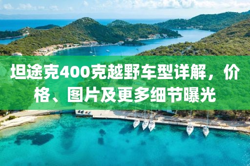 坦途克400克越野車(chē)型詳解，價(jià)格、圖片及更多細(xì)節(jié)曝光