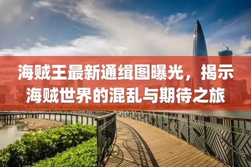 海賊王最新通緝圖曝光，揭示海賊世界的混亂與期待之旅