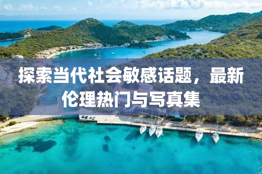 探索當(dāng)代社會(huì)敏感話(huà)題，最新倫理熱門(mén)與寫(xiě)真集