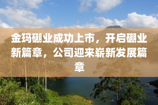 金瑪硼業(yè)成功上市，開啟硼業(yè)新篇章，公司迎來嶄新發(fā)展篇章