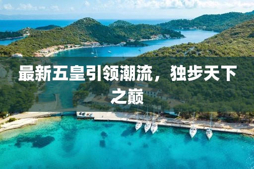最新五皇引領潮流，獨步天下之巔