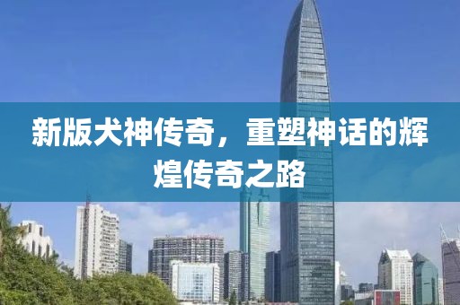 新版犬神傳奇，重塑神話的輝煌傳奇之路
