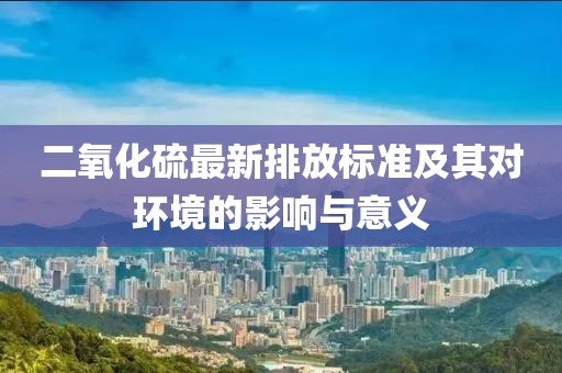 二氧化硫最新排放標(biāo)準(zhǔn)及其對(duì)環(huán)境的影響與意義