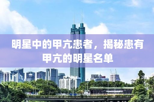 明星中的甲亢患者，揭秘患有甲亢的明星名單