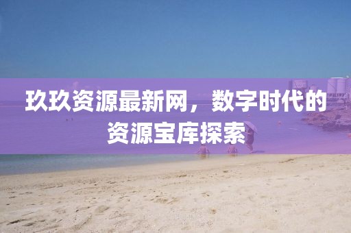 玖玖資源最新網(wǎng)，數(shù)字時代的資源寶庫探索
