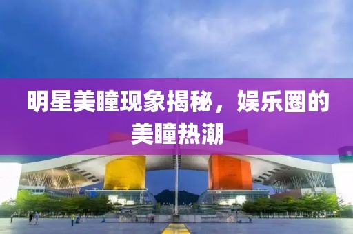 明星美瞳現(xiàn)象揭秘，娛樂圈的美瞳熱潮