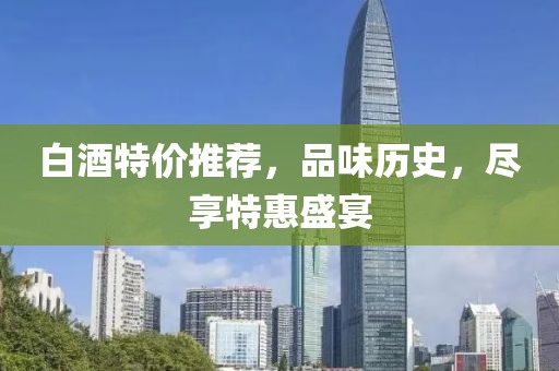 白酒特價(jià)推薦，品味歷史，盡享特惠盛宴