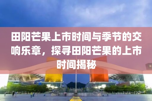 田陽芒果上市時間與季節(jié)的交響樂章，探尋田陽芒果的上市時間揭秘