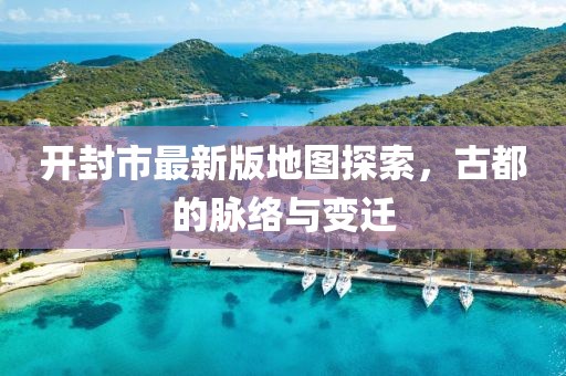 開封市最新版地圖探索，古都的脈絡(luò)與變遷
