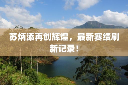 蘇炳添再創(chuàng)輝煌，最新賽績刷新記錄！