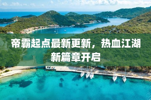 帝霸起點最新更新，熱血江湖新篇章開啟