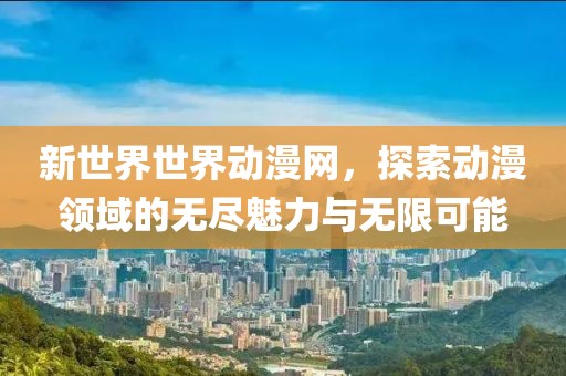 新世界世界動漫網(wǎng)，探索動漫領(lǐng)域的無盡魅力與無限可能
