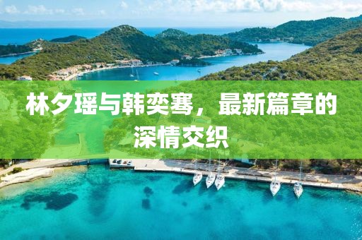林夕瑤與韓奕騫，最新篇章的深情交織