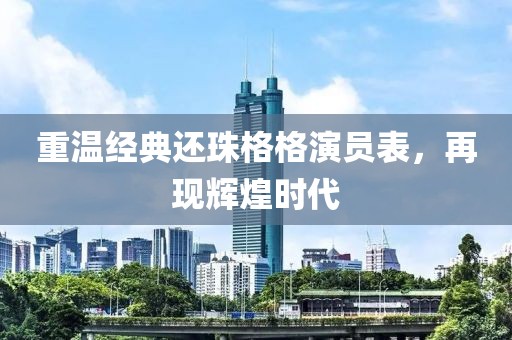 重溫經(jīng)典還珠格格演員表，再現(xiàn)輝煌時(shí)代