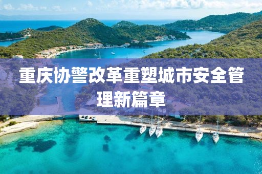 重慶協(xié)警改革重塑城市安全管理新篇章