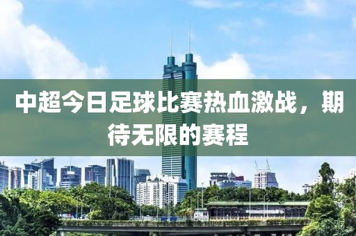 中超今日足球比賽熱血激戰(zhàn)，期待無限的賽程