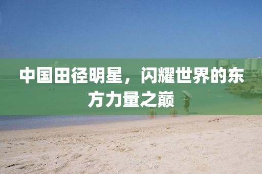 中國田徑明星，閃耀世界的東方力量之巔