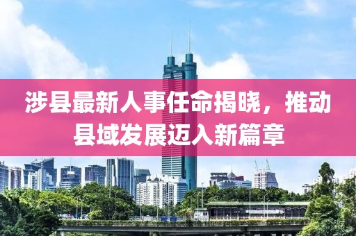 涉縣最新人事任命揭曉，推動縣域發(fā)展邁入新篇章