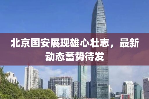 北京國安展現(xiàn)雄心壯志，最新動態(tài)蓄勢待發(fā)