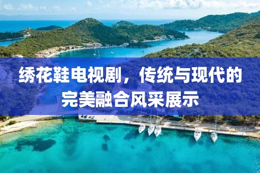 繡花鞋電視劇，傳統(tǒng)與現(xiàn)代的完美融合風(fēng)采展示