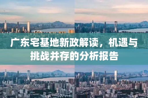 廣東宅基地新政解讀，機(jī)遇與挑戰(zhàn)并存的分析報(bào)告