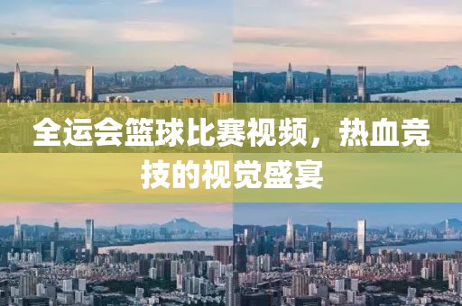 全運(yùn)會(huì)籃球比賽視頻，熱血競(jìng)技的視覺盛宴