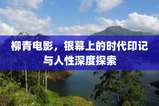 柳青電影，銀幕上的時代印記與人性深度探索