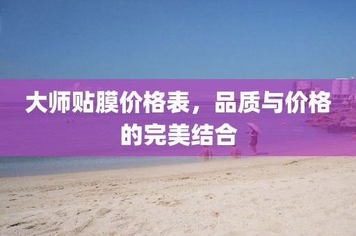 大師貼膜價(jià)格表，品質(zhì)與價(jià)格的完美結(jié)合
