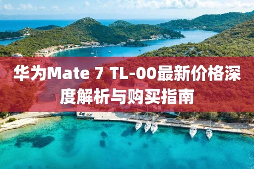 華為Mate 7 TL-00最新價格深度解析與購買指南