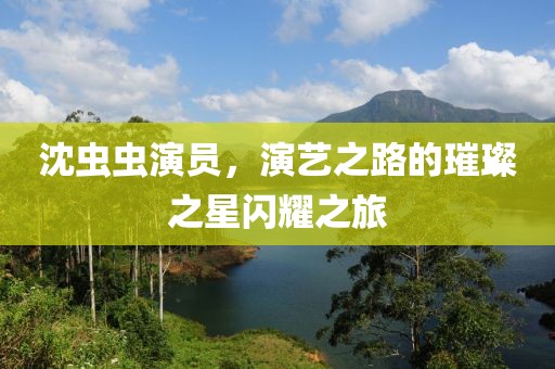 沈蟲蟲演員，演藝之路的璀璨之星閃耀之旅