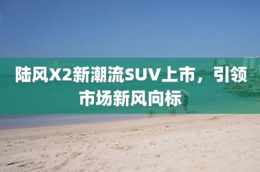 陸風X2新潮流SUV上市，引領(lǐng)市場新風向標