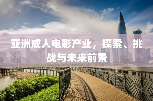亞洲成人電影產(chǎn)業(yè)，探索、挑戰(zhàn)與未來前景