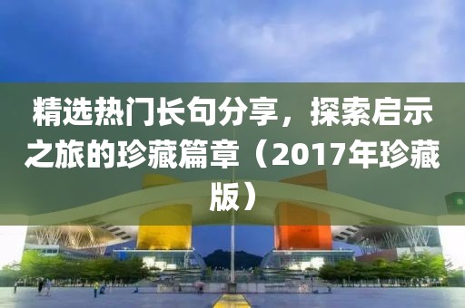 精選熱門長句分享，探索啟示之旅的珍藏篇章（2017年珍藏版）