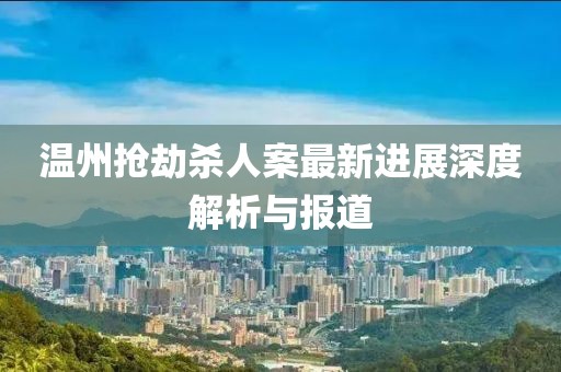 溫州搶劫殺人案最新進展深度解析與報道