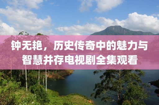 鐘無艷，歷史傳奇中的魅力與智慧并存電視劇全集觀看