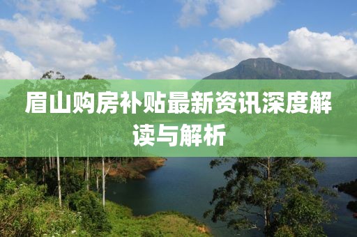 眉山購房補(bǔ)貼最新資訊深度解讀與解析