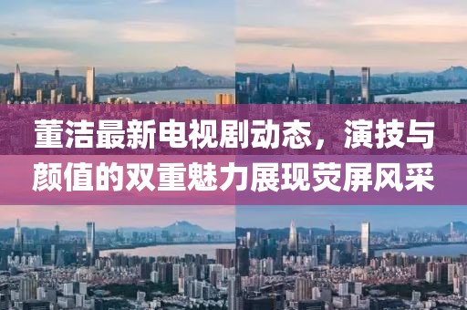 董潔最新電視劇動(dòng)態(tài)，演技與顏值的雙重魅力展現(xiàn)熒屏風(fēng)采