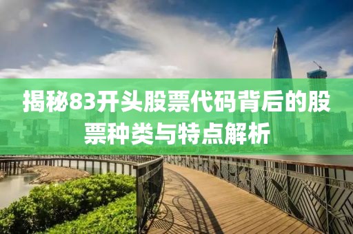 揭秘83開頭股票代碼背后的股票種類與特點(diǎn)解析