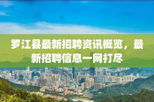 羅江縣最新招聘資訊概覽，最新招聘信息一網(wǎng)打盡